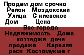 Продам дом срочно!!! › Район ­ Моздокский › Улица ­ С.киевское  › Дом ­ 22 › Цена ­ 650 000 - Все города Недвижимость » Дома, коттеджи, дачи продажа   . Карелия респ.,Костомукша г.